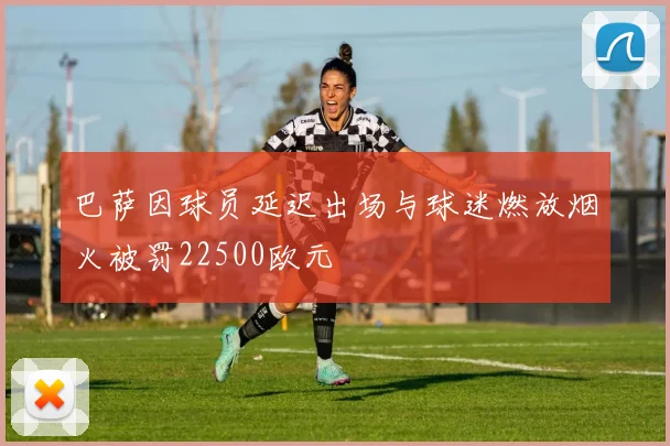 巴萨因球员延迟出场与球迷燃放烟火被罚22500欧元