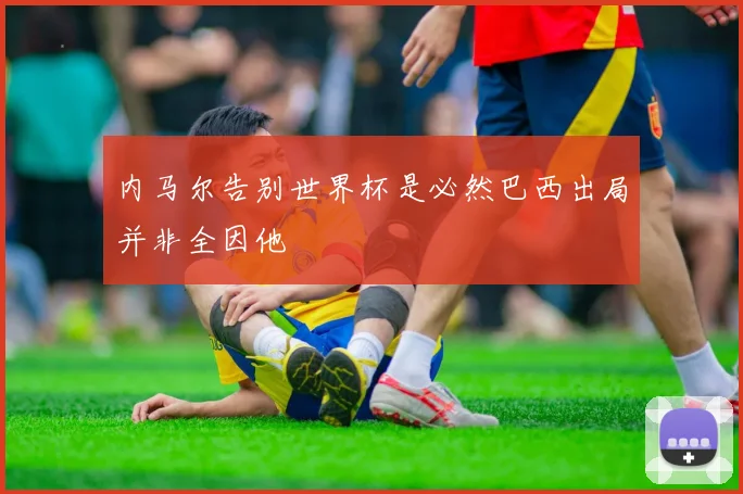 内马尔告别世界杯是必然巴西出局并非全因他