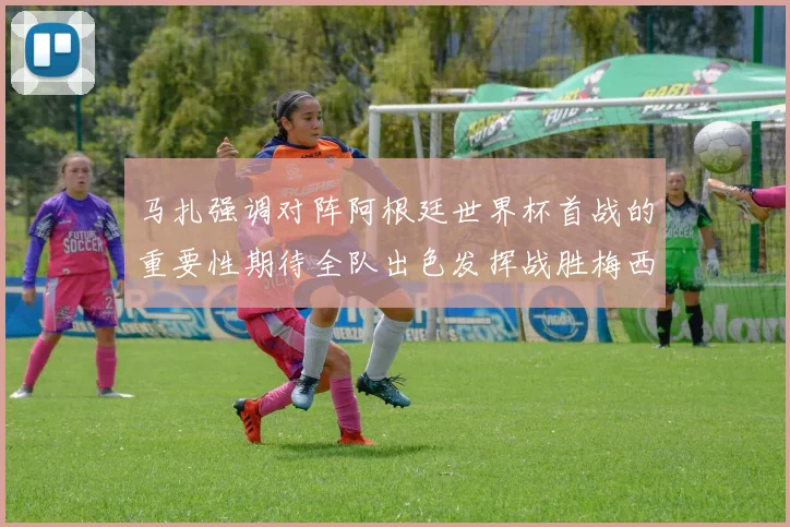 马扎强调对阵阿根廷世界杯首战的重要性期待全队出色发挥战胜梅西