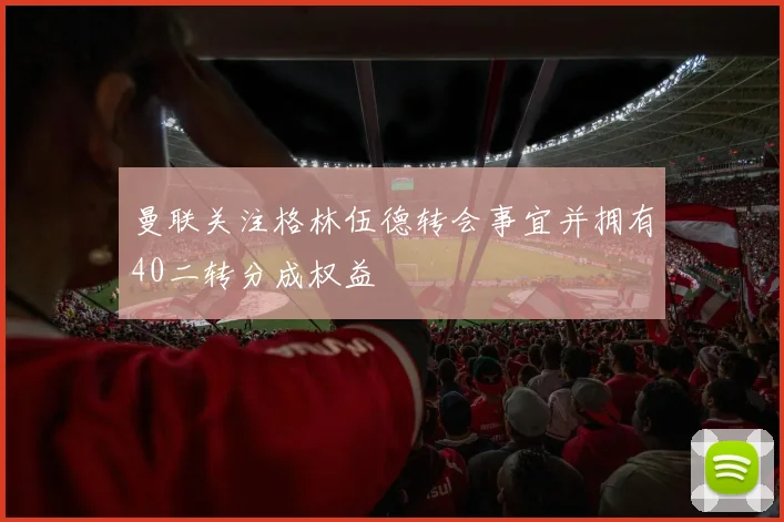 曼联关注格林伍德转会事宜并拥有40二转分成权益
