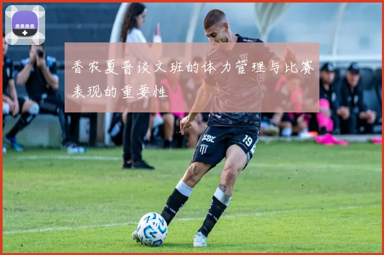 香农夏普谈文班的体力管理与比赛表现的重要性