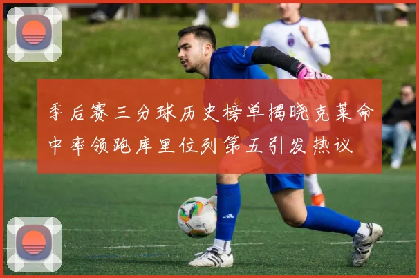 季后赛三分球历史榜单揭晓克莱命中率领跑库里位列第五引发热议