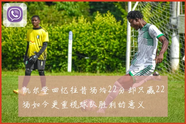 凯尔登回忆往昔场均22分却只赢22场如今更重视球队胜利的意义