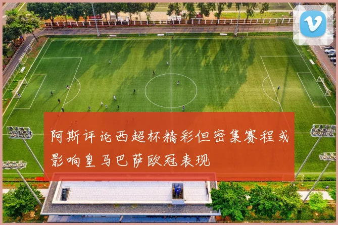 阿斯评论西超杯精彩但密集赛程或影响皇马巴萨欧冠表现