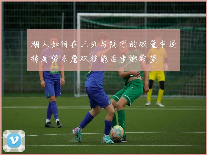 湖人如何在三分与防守的较量中逆转局势东詹双核能否重燃希望