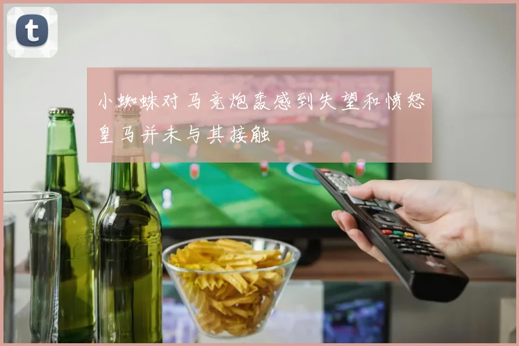 小蜘蛛对马竞炮轰感到失望和愤怒皇马并未与其接触