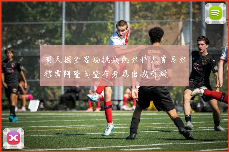 明天掘金客场挑战凯尔特人贾马尔穆雷阿隆戈登布劳恩出战存疑