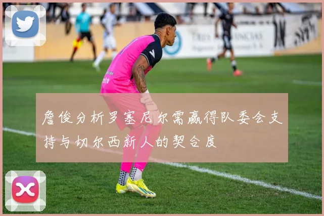 詹俊分析罗塞尼尔需赢得队委会支持与切尔西新人的契合度