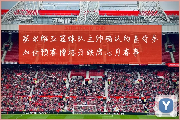 塞尔维亚篮球队主帅确认约基奇参加世预赛博格丹缺席七月赛事