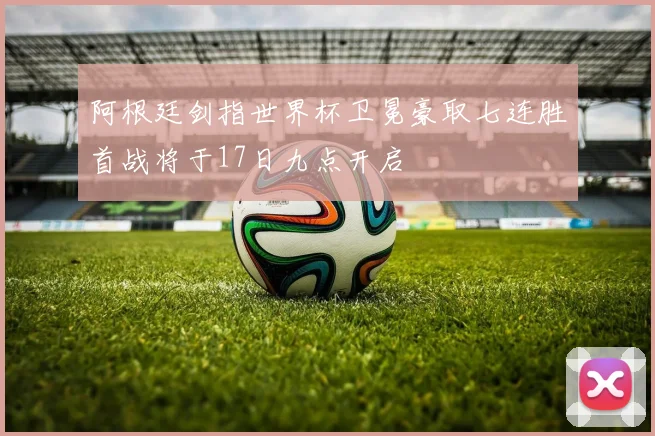阿根廷剑指世界杯卫冕豪取七连胜首战将于17日九点开启