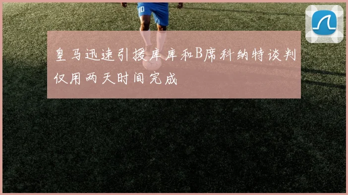 皇马迅速引援库库和B席科纳特谈判仅用两天时间完成