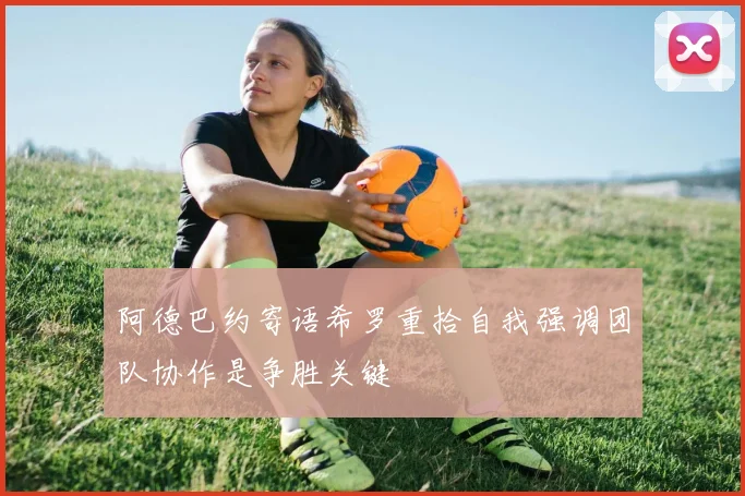 阿德巴约寄语希罗重拾自我强调团队协作是争胜关键