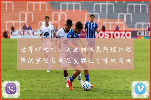世界杯巡礼：奥地利依靠阿瑙扛起锋线重任与朗尼克牌红牛味绞肉机的故事