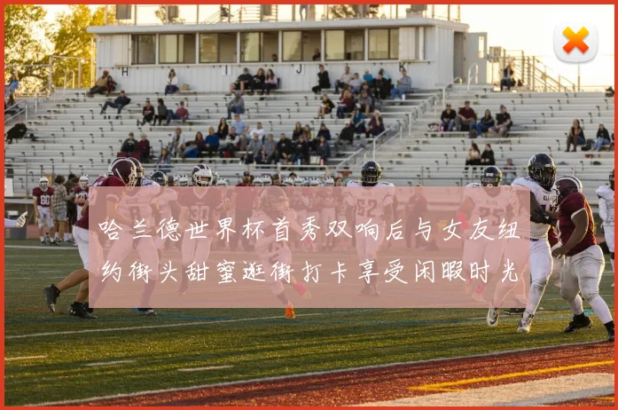 哈兰德世界杯首秀双响后与女友纽约街头甜蜜逛街打卡享受闲暇时光