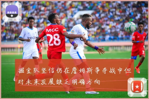 掘金队坚信仍在詹姆斯争夺战中但对未来发展缺乏明确方向