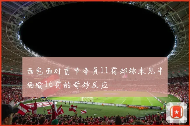 面包面对首节净负11罚却称未见半场输16罚的奇妙反应