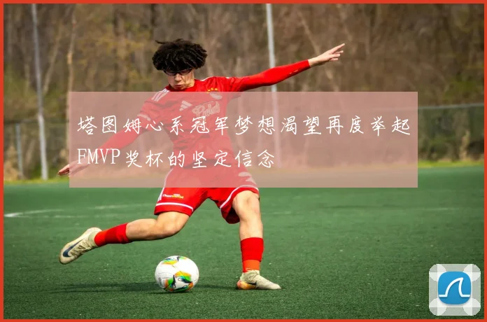 塔图姆心系冠军梦想渴望再度举起FMVP奖杯的坚定信念
