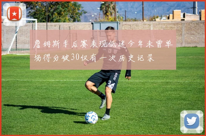 詹姆斯季后赛表现低迷今年未曾单场得分破30仅有一次历史记录