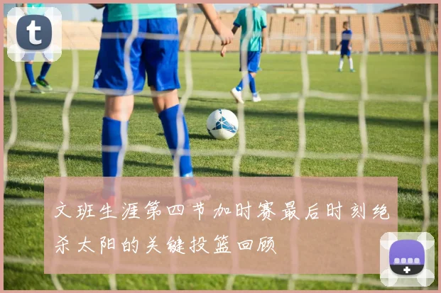 文班生涯第四节加时赛最后时刻绝杀太阳的关键投篮回顾