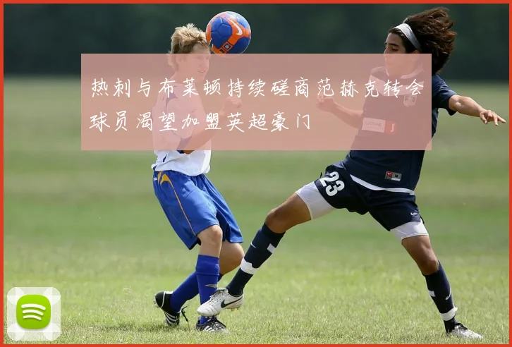 热刺与布莱顿持续磋商范赫克转会球员渴望加盟英超豪门