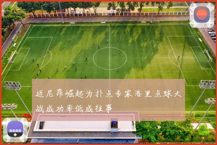 迈尼昂崛起为扑点专家洛里点球大战成功率低成往事