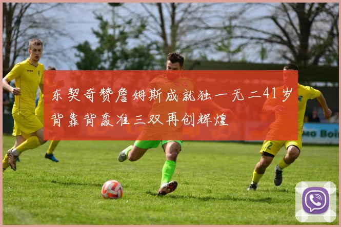 东契奇赞詹姆斯成就独一无二41岁背靠背轰准三双再创辉煌