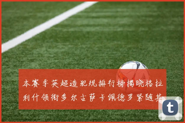本赛季英超造犯规排行榜揭晓格拉利什领衔多尔古萨卡佩德罗紧随其后