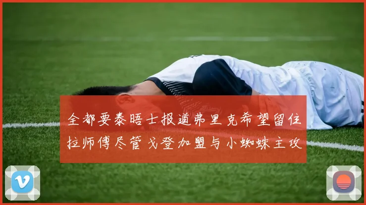 全都要泰晤士报道弗里克希望留住拉师傅尽管戈登加盟与小蜘蛛主攻