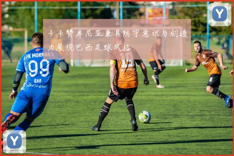 卡卡赞库尼亚兼具防守意识与创造力展现巴西足球风格