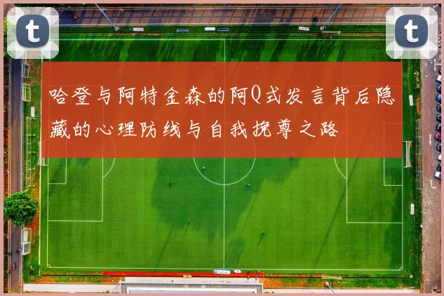 哈登与阿特金森的阿Q式发言背后隐藏的心理防线与自我挽尊之路