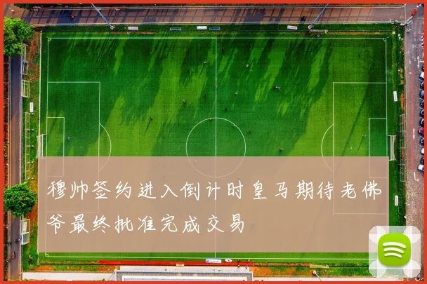 穆帅签约进入倒计时皇马期待老佛爷最终批准完成交易
