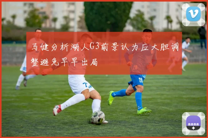 马健分析湖人G3前景认为应大胆调整避免早早出局