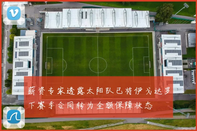 薪资专家透露太阳队已将伊戈达罗下赛季合同转为全额保障状态