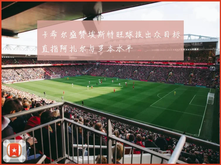 卡希尔盛赞埃斯特旺球技出众目标直指阿扎尔与罗本水平