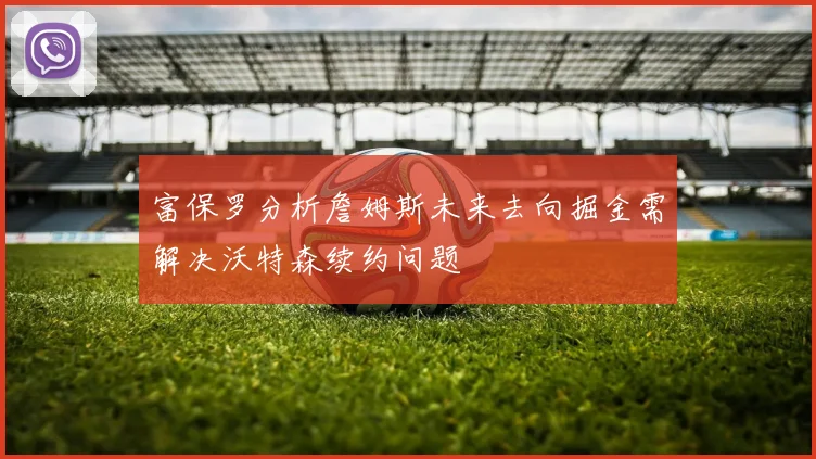 富保罗分析詹姆斯未来去向掘金需解决沃特森续约问题