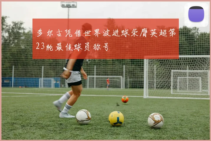 多尔古凭借世界波进球荣膺英超第23轮最佳球员称号