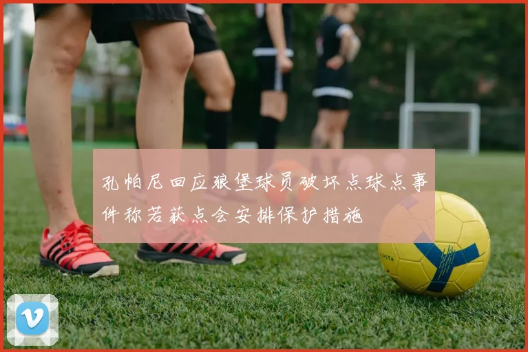 孔帕尼回应狼堡球员破坏点球点事件称若获点会安排保护措施