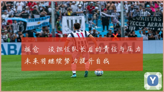 板仓滉谈担任队长后的责任与压力未来将继续努力提升自我