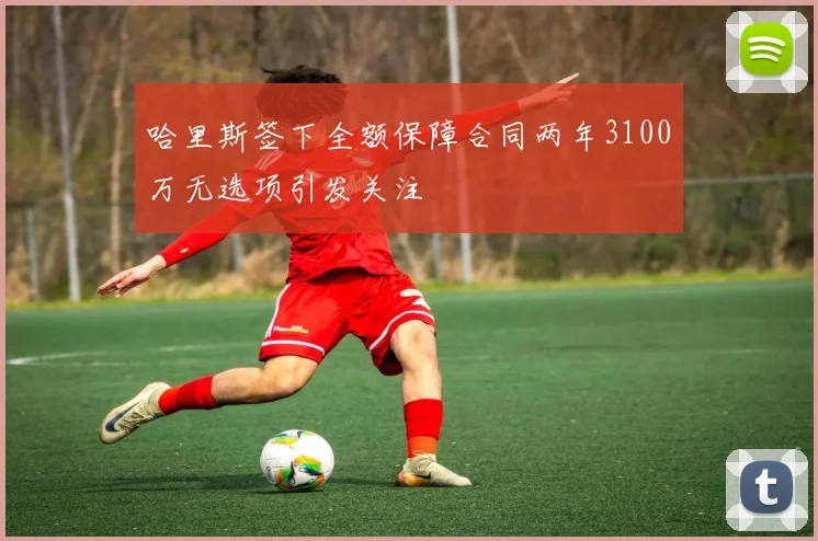 哈里斯签下全额保障合同两年3100万无选项引发关注
